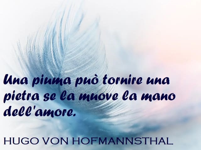 Una piuma può tornire una pietra se la muove la mano dell'amore. (Hugo Von Hofmannsthal)