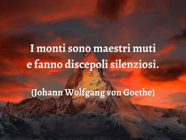 I monti sono maestri muti e fanno discepoli silenziosi.(Johann Wolfgang von Goethe)