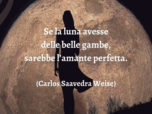 Se la luna avesse delle belle gambe, sarebbe l’amante perfetta.(Carlos Saavedra Weise)