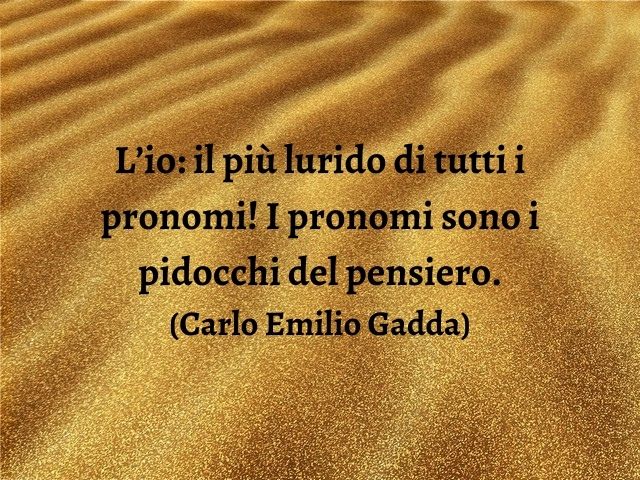 L’io: il più lurido di tutti i pronomi! I pronomi sono i pidocchi del pensiero.(Carlo Emilio Gadda)