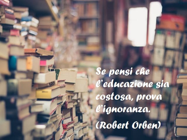 Se pensi che l’educazione sia costosa, prova l’ignoranza. (Robert Orben)