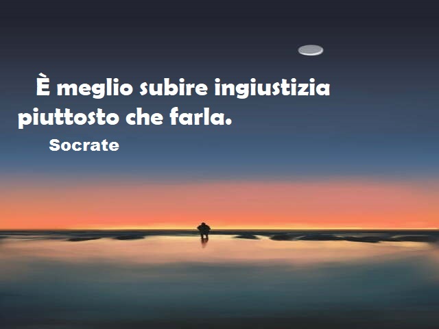 È meglio subire ingiustizia piuttosto che farla. (Socrate)