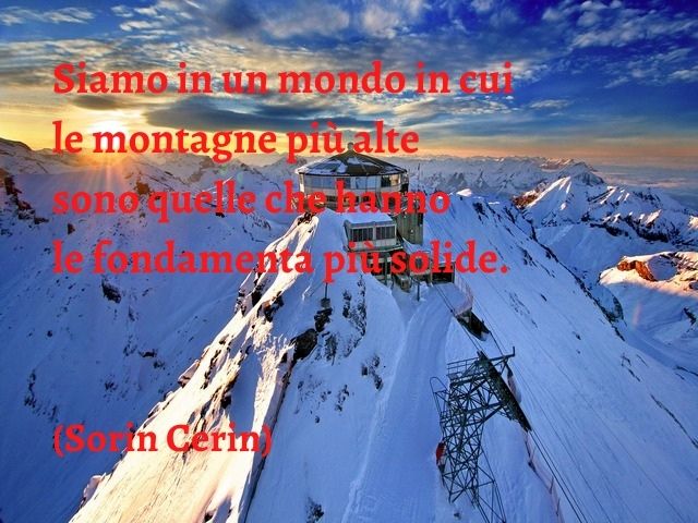 Siamo in un mondo in cui le montagne più alte sono quelle che hanno le fondamenta più solide.(Sorin Cerin)