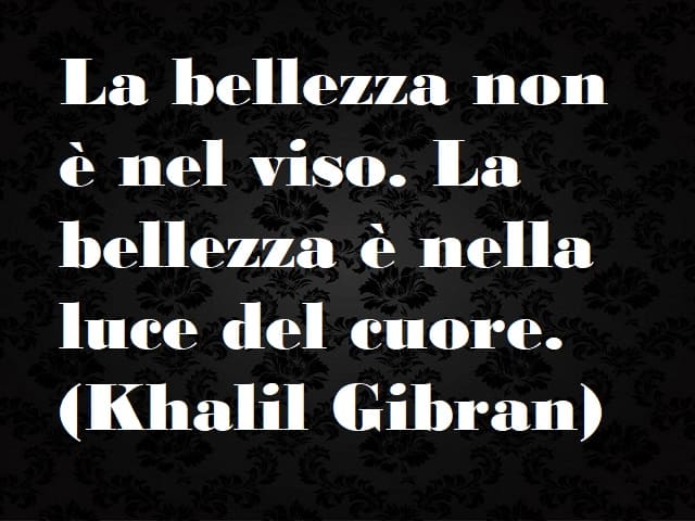 La bellezza non è nel viso. La bellezza è nella luce del cuore. (Khalil Gibran)