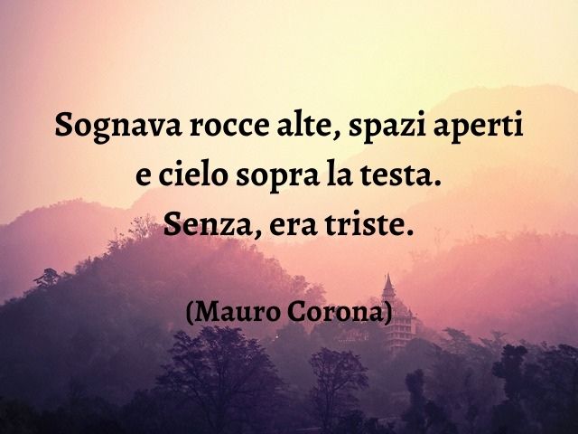 Sognava rocce alte, spazi aperti e cielo sopra la testa. Senza, era triste.(Mauro Corona)