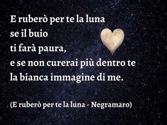 E ruberò per te la luna se il buio ti farà paura, e se non curerai più dentro te la bianca immagine di me.(E ruberò per te la luna - Negramaro)