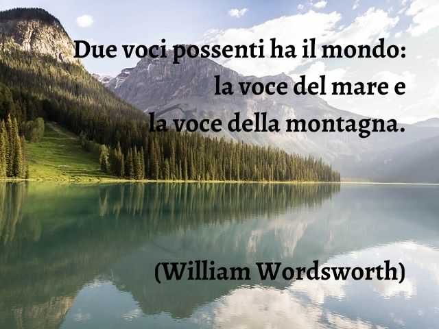 Due voci possenti ha il mondo: la voce del mare e la voce della montagna.(William Wordsworth)