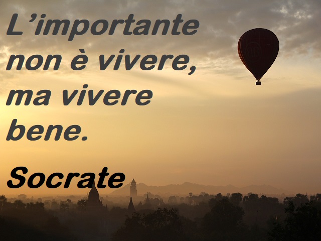 L’importante non è vivere, ma vivere bene. (Socrate)