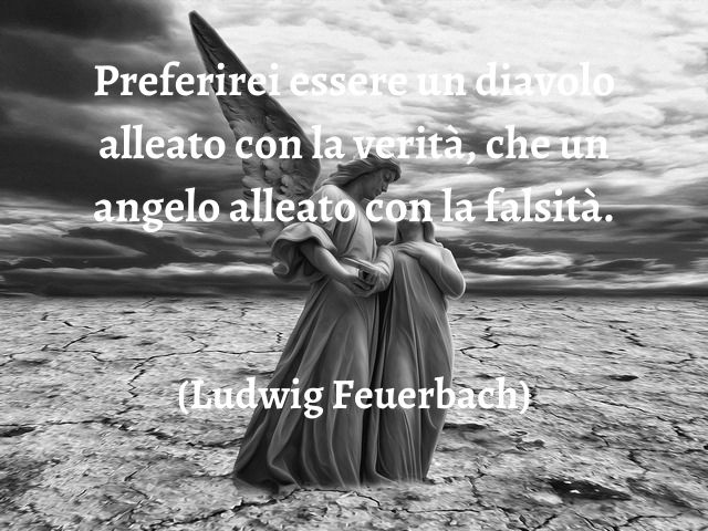 Preferirei essere un diavolo alleato con la verità, che un angelo alleato con la falsità.(Ludwig Feuerbach)