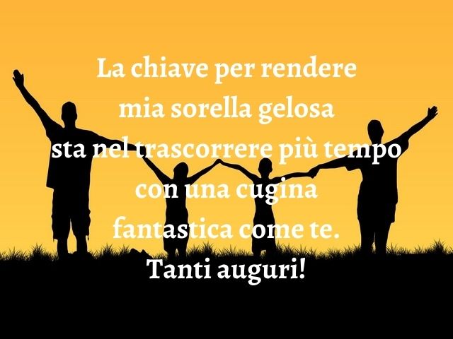 La chiave per rendere mia sorella gelosa sta nel trascorrere più tempo con una cugina fantastica come te. Tanti auguri!
