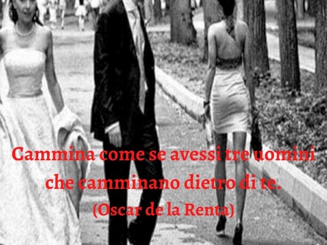 Cammina come se avessi tre uomini che camminano dietro di te.(Oscar de la Renta)