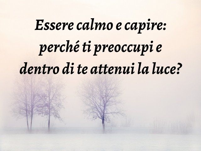 Essere calmo e capire: perché ti preoccupi e dentro di te attenui la luce?