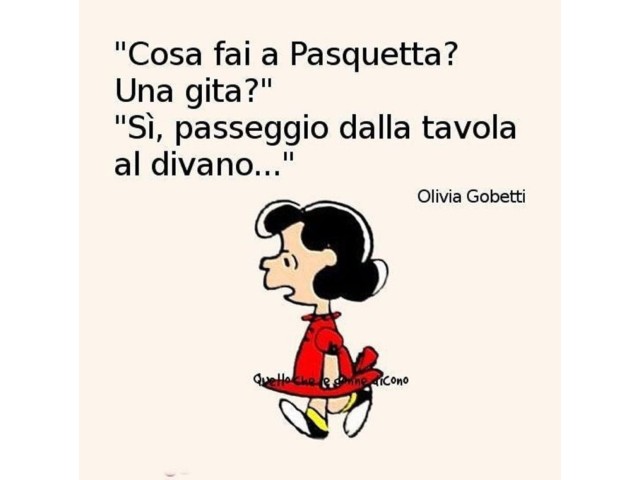 - Cosa fai a Pasquetta? Una gita?- Sì, passeggio dalla tavola al divano...
