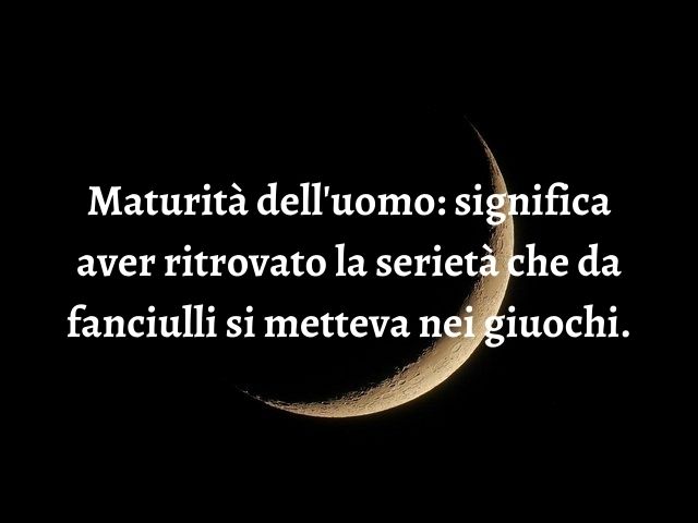 Maturità dell'uomo: significa aver ritrovato la serietà che da fanciulli si metteva nei giuochi.