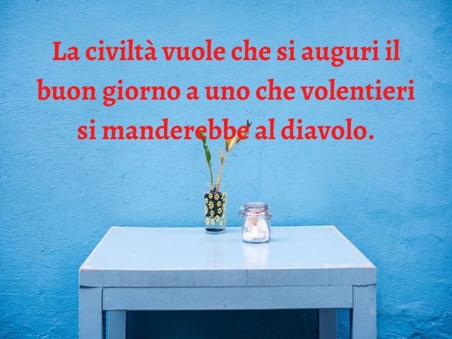 La civiltà vuole che si auguri il buon giorno a uno che volentieri si manderebbe al diavolo.