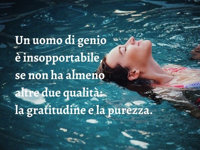 Un uomo di genio è insopportabile, se non ha almeno altre due qualità: la gratitudine e la purezza.