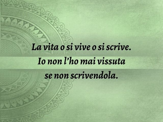 La vita o si vive o si scrive. Io non l’ho mai vissuta se non scrivendola.