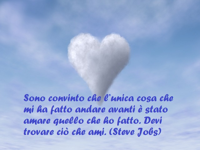 Sono convinto che l'unica cosa che mi ha fatto andare avanti è stato amare quello che ho fatto. Devi trovare ciò che ami. (Steve Jobs)