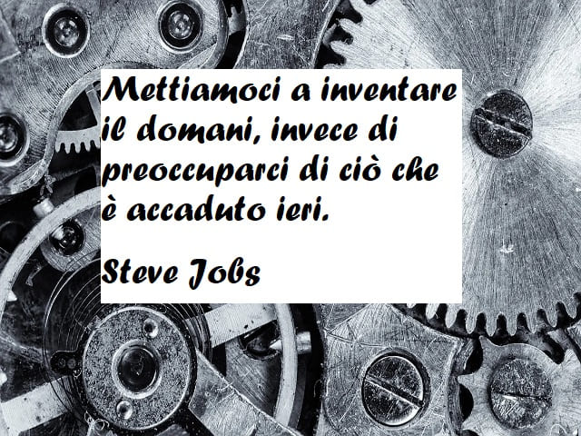 Mettiamoci a inventare il domani, invece di preoccuparci di ciò che è accaduto ieri. (Steve Jobs)