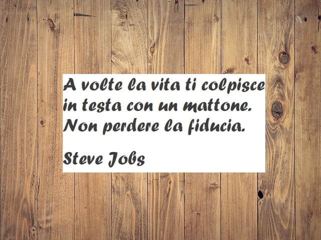 A volte la vita ti colpisce in testa con un mattone. Non perdere la fiducia. (Steve Jobs)