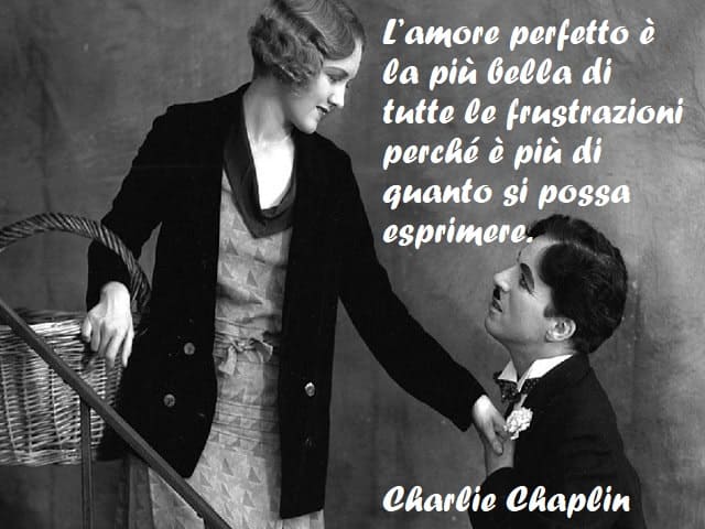 L'amore perfetto è la più bella di tutte le frustrazioni perché è più di quanto si possa esprimere. (Charlie Chaplin)