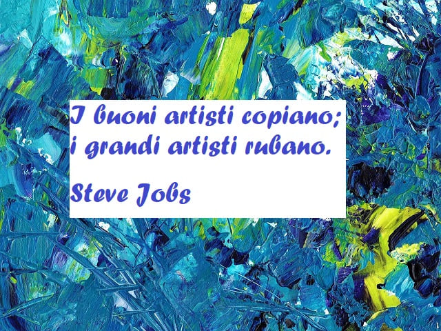 I buoni artisti copiano; i grandi artisti rubano. (Steve Jobs)