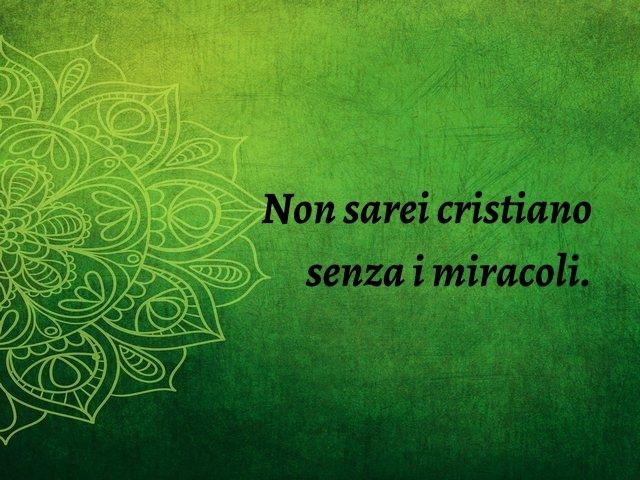 Non sarei cristiano senza i miracoli.