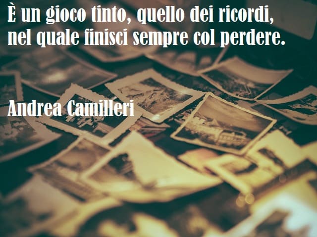 È un gioco tinto, quello dei ricordi, nel quale finisci sempre col perdere. (Andrea Camilleri)