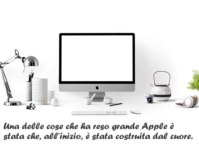 Una delle cose che ha reso grande Apple è stata che, all'inizio, è stata costruita dal cuore. (Steve Jobs)