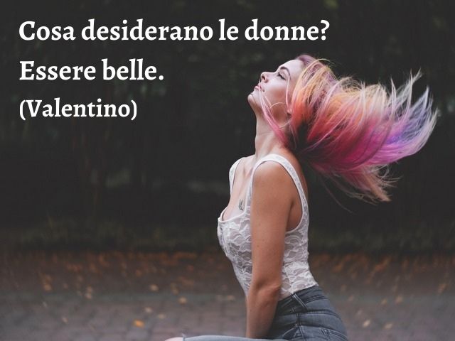 Cosa desiderano le donne? Essere belle.(Valentino)