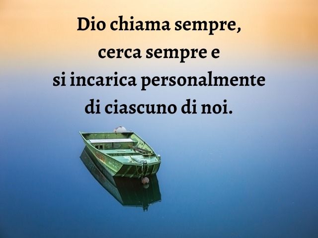 Dio chiama sempre, cerca sempre e si incarica personalmente di ciascuno di noi.
