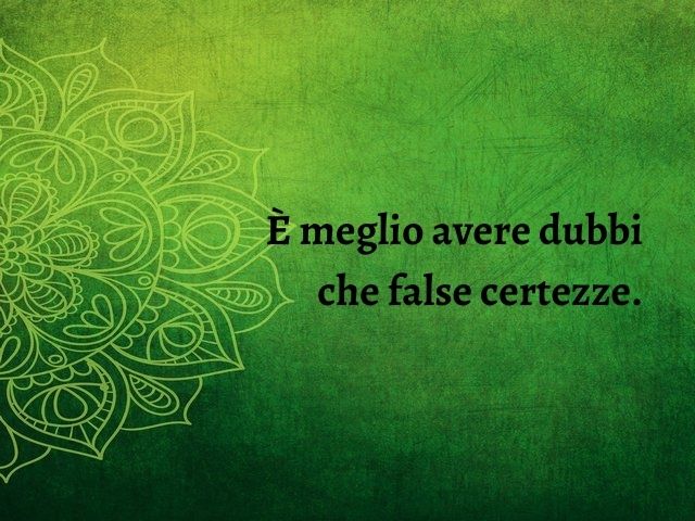 È meglio avere dubbi che false certezze.