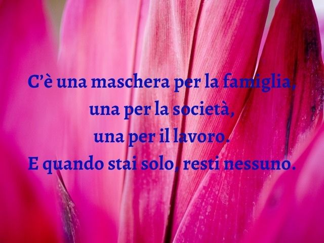 C’è una maschera per la famiglia, una per la società, una per il lavoro. E quando stai solo, resti nessuno.