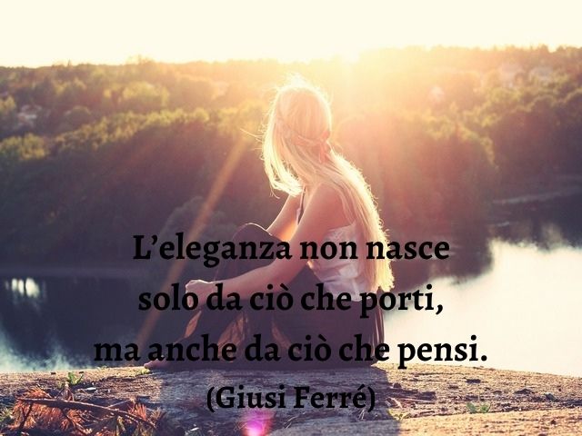 L’eleganza non nasce solo da ciò che porti, ma anche da ciò che pensi.(Giusi Ferré)