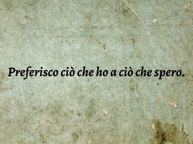 Preferisco ciò che ho a ciò che spero.