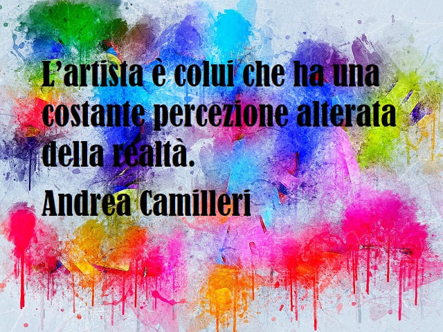 L'artista è colui che ha una costante percezione alterata della realtà. (Andrea Camilleri)