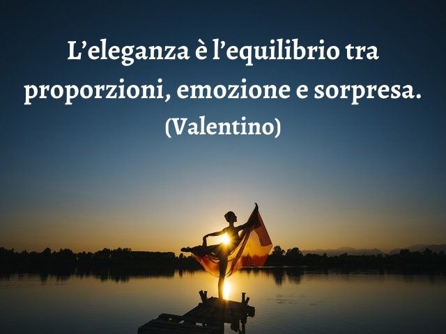 L’eleganza è l’equilibrio tra proporzioni, emozione e sorpresa.(Valentino)