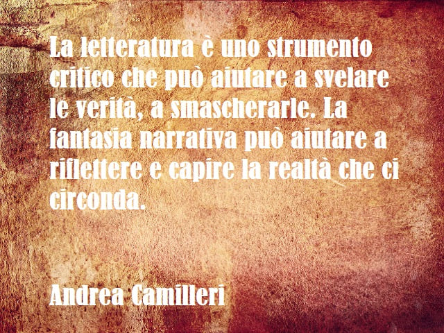 La letteratura è uno strumento critico che può aiutare a svelare le verità, a smascherarle. La fantasia narrativa può aiutare a riflettere e capire la realtà che ci circonda. (Andrea Camilleri)
