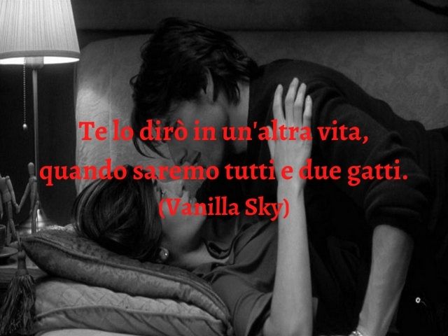 Te lo dirò in un'altra vita, quando saremo tutti e due gatti.(Vanilla Sky)