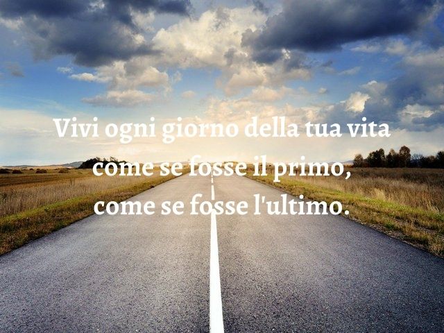 Vivi ogni giorno della tua vita come se fosse il primo, come se fosse l'ultimo.