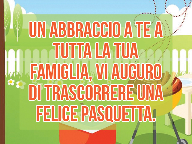 Un abbraccio a te a tutta la tua famiglia, vi auguro di trascorrere una felice Pasquetta.