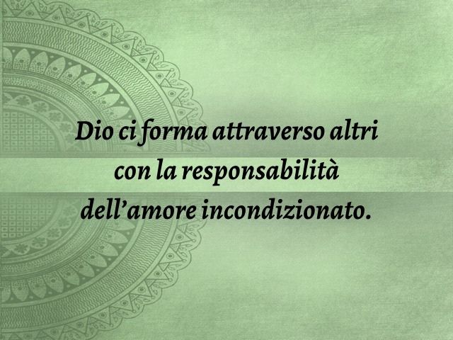 Dio ci forma attraverso altri con la responsabilità dell’amore incondizionato.