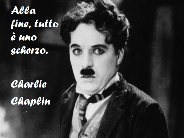 Alla fine, tutto è uno scherzo. (Charlie Chaplin)
