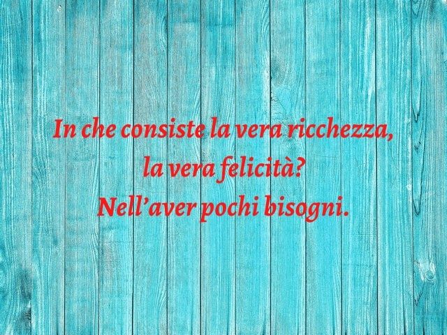 In che consiste la vera ricchezza, la vera felicità? Nell’aver pochi bisogni.