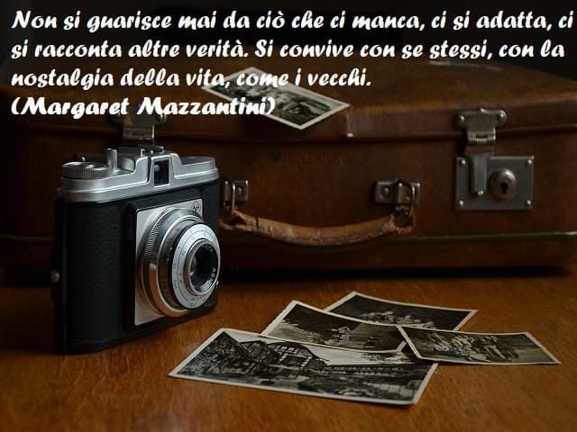 Non si guarisce mai da ciò che ci manca, ci si adatta, ci si racconta altre verità. Si convive con se stessi, con la nostalgia della vita, come i vecchi. (Margaret Mazzantini)