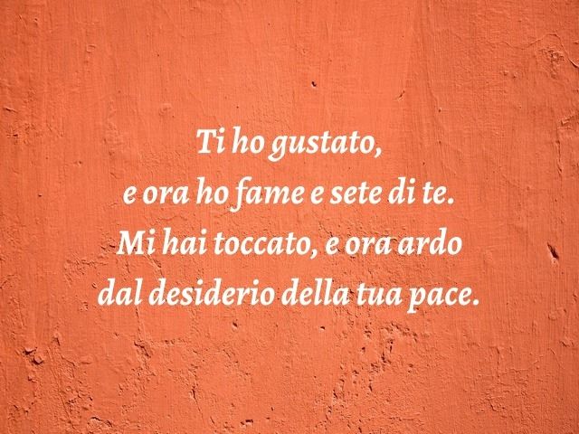 Ti ho gustato, e ora ho fame e sete di te. Mi hai toccato, e ora ardo dal desiderio della tua pace.