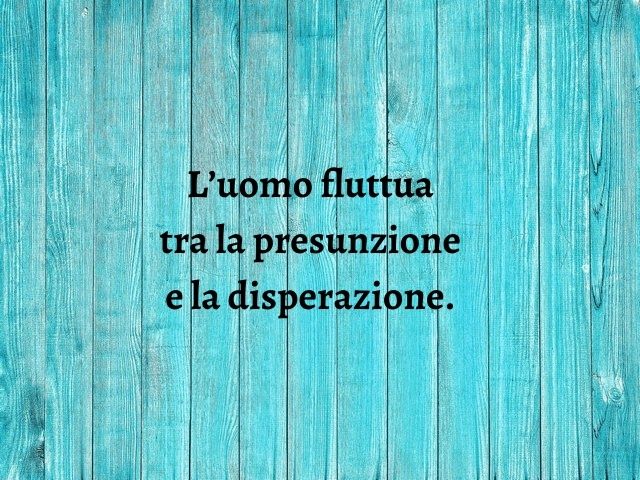 L’uomo fluttua tra la presunzione e la disperazione.