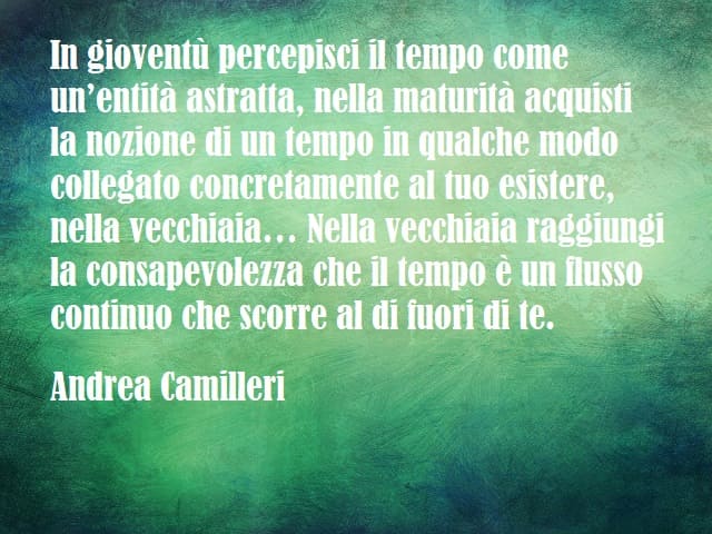 In gioventù percepisci il tempo come un’entità astratta, nella maturità acquisti la nozione di un tempo in qualche modo collegato concretamente al tuo esistere, nella vecchiaia… Nella vecchiaia raggiungi la consapevolezza che il tempo è un flusso continuo