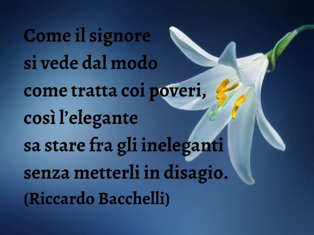 Come il signore si vede dal modo come tratta coi poveri, così l’elegante sa stare fra gli ineleganti senza metterli in disagio.(Riccardo Bacchelli)