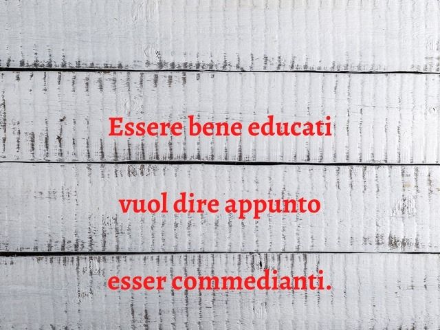 Essere bene educati vuol dire appunto esser commedianti.
